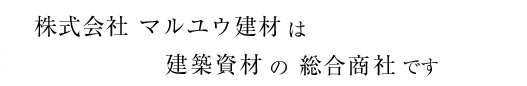 株式会社 マルユウ建材は建築資材の総合商社です。